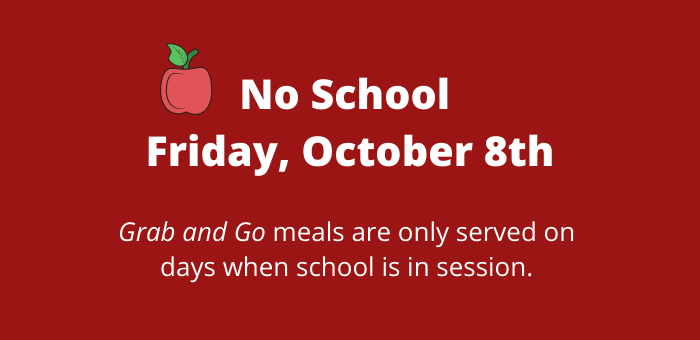 No school Friday, October 8th. Grab and Go meals are only served on days when school is in session.