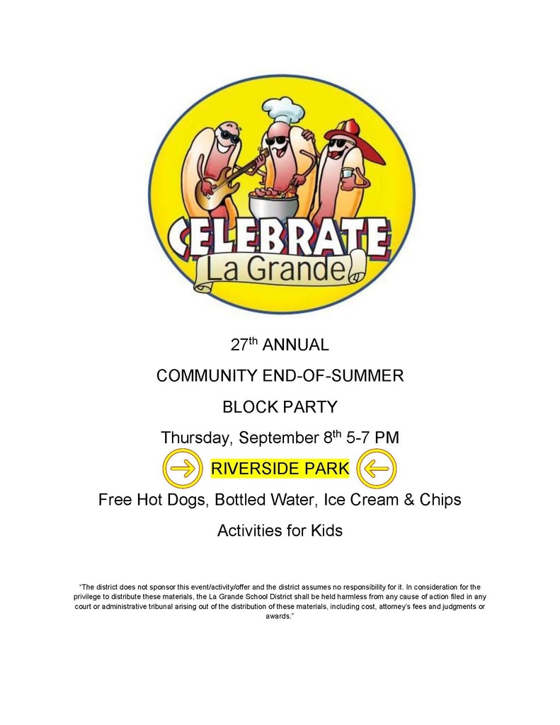 Celebrate La Grande with three silly hot dogs around a bbq grill  27th ANNUAL  COMMUNITY END-OF-SUMMER BLOCK PARTY Thursday, September 8th 5-7 PM RIVERSIDE PARK Free Hot Dogs, Bottled Water, Ice Cream & Chips Activities for Kids  “The district does not sponsor this event/activity/offer and the district assumes no responsibility for it. In consideration for the privilege to distribute these materials, the La Grande School District shall be held harmless from any cause of action filed in any court or administrative tribunal arising out of the distribution of these materials, including cost, attorney’s fees and judgments or awards.”