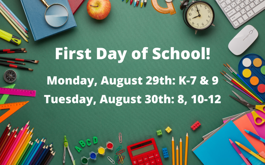 First Day of School for 2022 is Monday August 29th for students in k-7 & 9. Tuesday August 30th is first day for 8, 10, 11, and 12th grades.